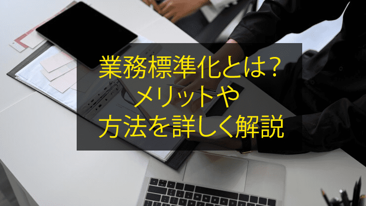 業務標準化とは？メリットや方法を詳しく解説